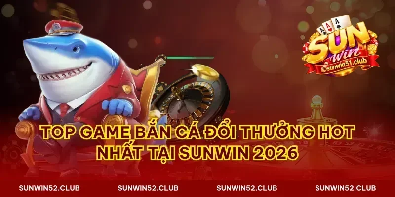 Top game bắn cá đổi thưởng hot nhất tại Sunwin 2026