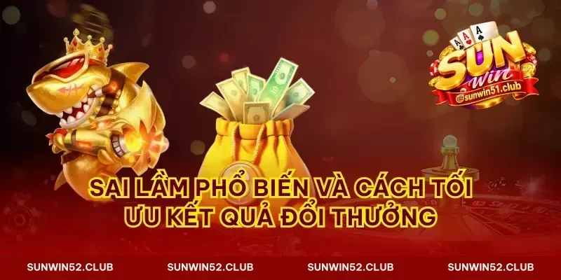 Sai lầm phổ biến và cách tối ưu kết quả đổi thưởng
