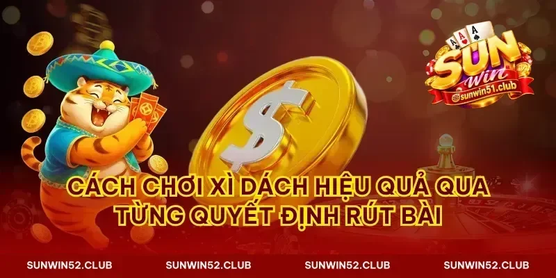 Cách chơi xì dách hiệu quả qua từng quyết định rút bài