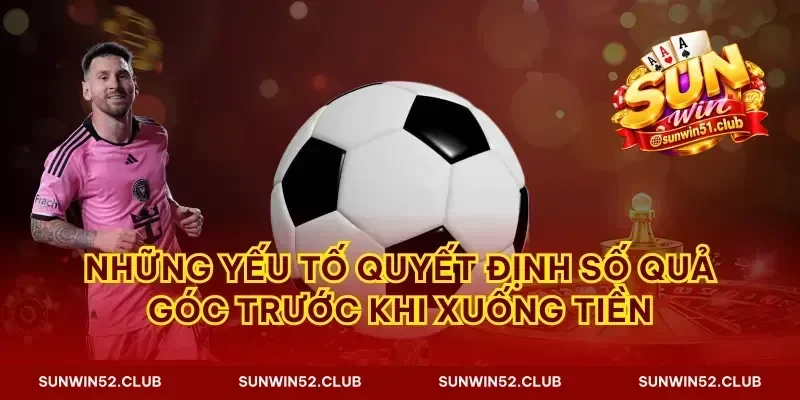 Những yếu tố quyết định số quả góc trước khi xuống tiền